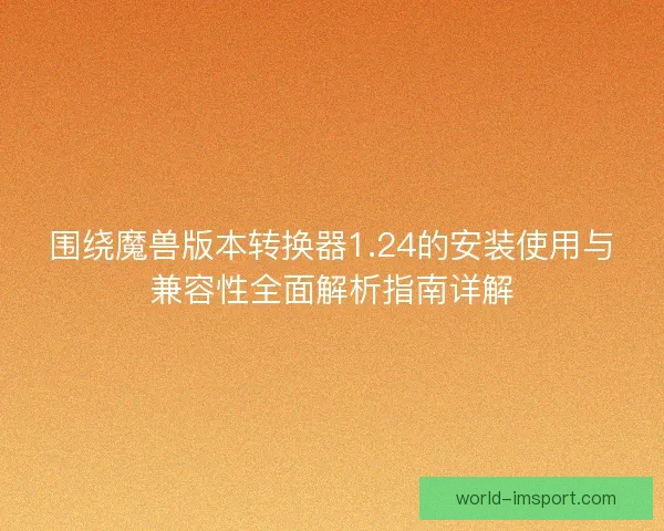 围绕魔兽版本转换器1.24的安装使用与兼容性全面解析指南详解