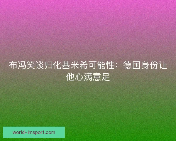 布冯笑谈归化基米希可能性：德国身份让他心满意足