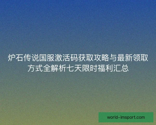 炉石传说国服激活码获取攻略与最新领取方式全解析七天限时福利汇总