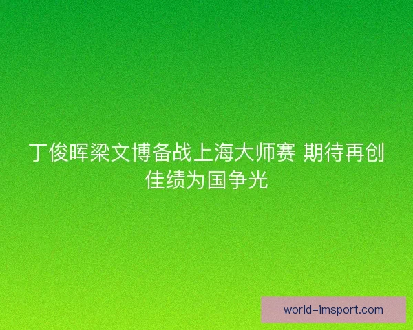 丁俊晖梁文博备战上海大师赛 期待再创佳绩为国争光