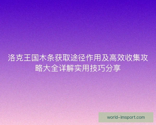 洛克王国木条获取途径作用及高效收集攻略大全详解实用技巧分享