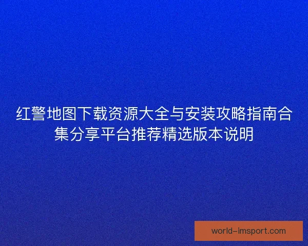 红警地图下载资源大全与安装攻略指南合集分享平台推荐精选版本说明